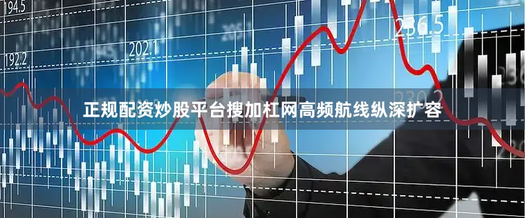 正规配资炒股平台搜加杠网　　高频航线纵深扩容