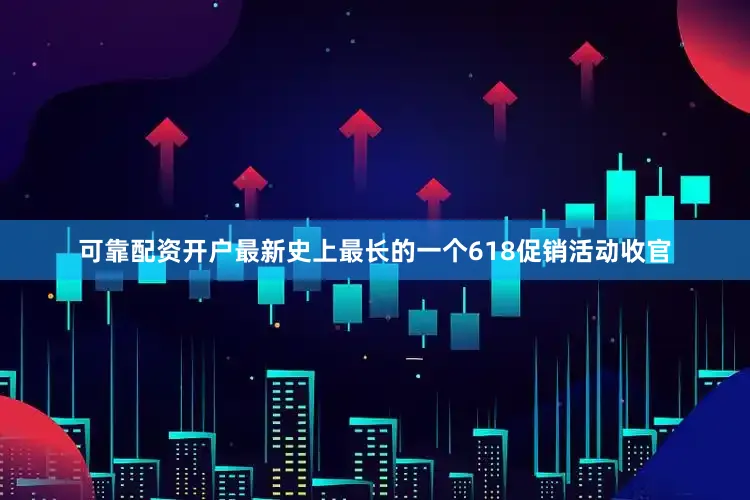 可靠配资开户最新史上最长的一个618促销活动收官