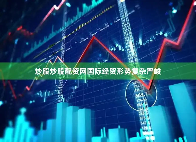 炒股炒股配资网国际经贸形势复杂严峻
