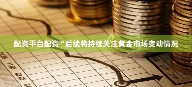 配资平台配资“后续将持续关注黄金市场变动情况