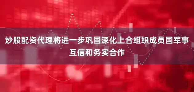 炒股配资代理将进一步巩固深化上合组织成员国军事互信和务实合作