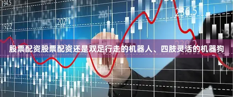 股票配资股票配资还是双足行走的机器人、四肢灵活的机器狗