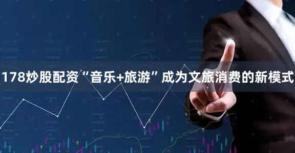 178炒股配资“音乐+旅游”成为文旅消费的新模式