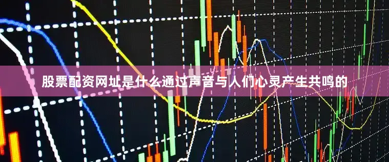 股票配资网址是什么通过声音与人们心灵产生共鸣的