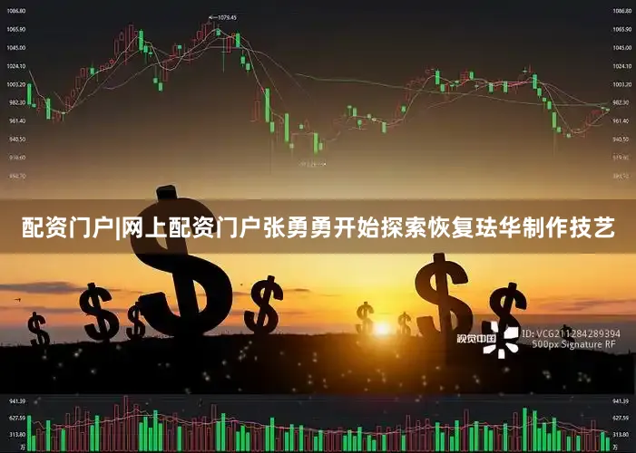 配资门户|网上配资门户张勇勇开始探索恢复珐华制作技艺