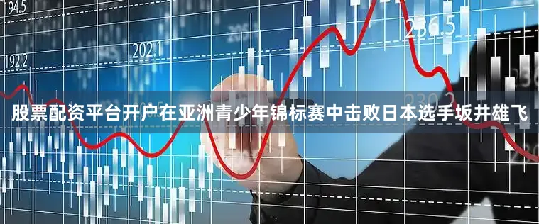 股票配资平台开户在亚洲青少年锦标赛中击败日本选手坂井雄飞