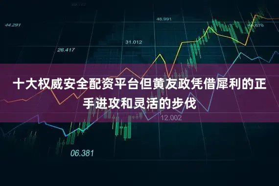 十大权威安全配资平台但黄友政凭借犀利的正手进攻和灵活的步伐