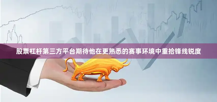 股票杠杆第三方平台期待他在更熟悉的赛事环境中重拾锋线锐度
