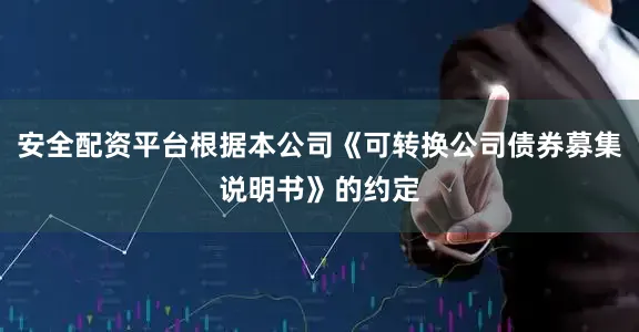 安全配资平台根据本公司《可转换公司债券募集说明书》的约定