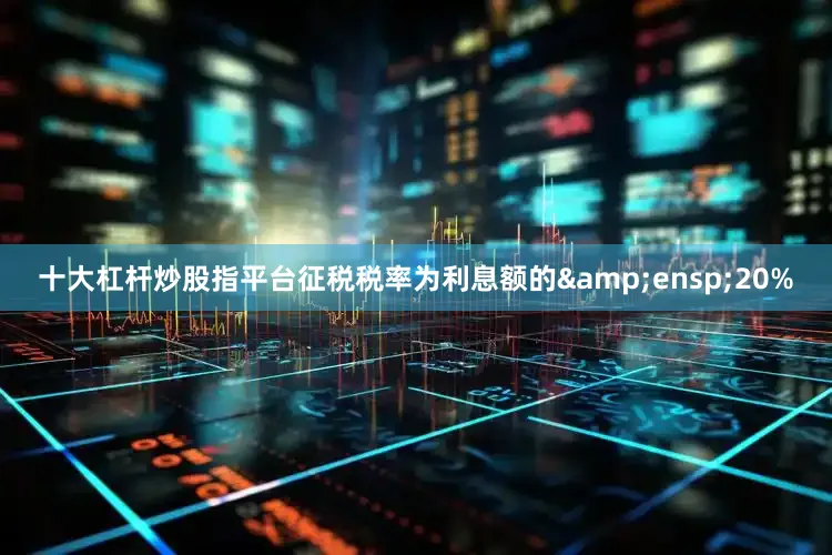 十大杠杆炒股指平台征税税率为利息额的&ensp;20%