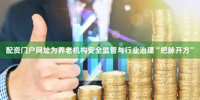 配资门户网址为养老机构安全监管与行业治理“把脉开方”