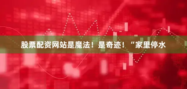 股票配资网站是魔法！是奇迹！“家里停水