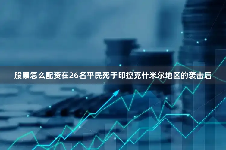 股票怎么配资在26名平民死于印控克什米尔地区的袭击后