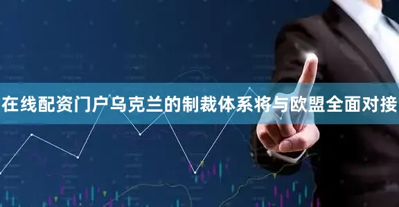 在线配资门户乌克兰的制裁体系将与欧盟全面对接