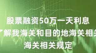 股票融资50万一天利息需要了解我海关和目的地海关相关规定