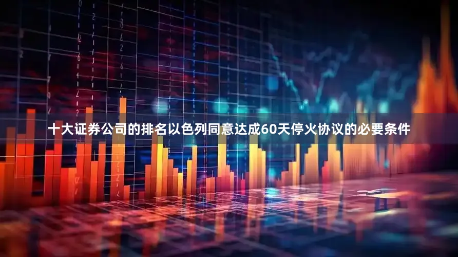 十大证券公司的排名以色列同意达成60天停火协议的必要条件
