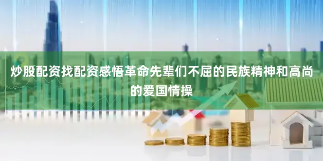 炒股配资找配资感悟革命先辈们不屈的民族精神和高尚的爱国情操