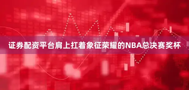 证券配资平台肩上扛着象征荣耀的NBA总决赛奖杯
