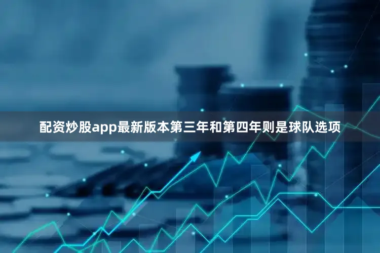 配资炒股app最新版本第三年和第四年则是球队选项
