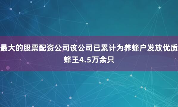 最大的股票配资公司该公司已累计为养蜂户发放优质蜂王4.5万余只