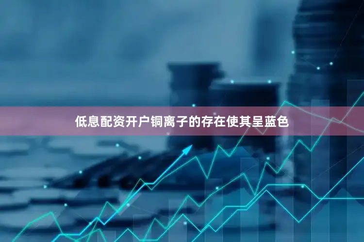 低息配资开户铜离子的存在使其呈蓝色
