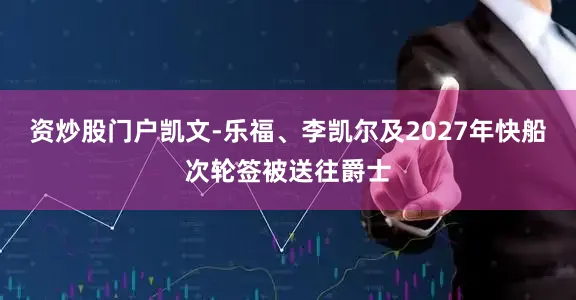 资炒股门户凯文-乐福、李凯尔及2027年快船次轮签被送往爵士