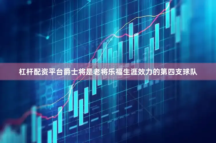 杠杆配资平台 爵士将是老将乐福生涯效力的第四支球队