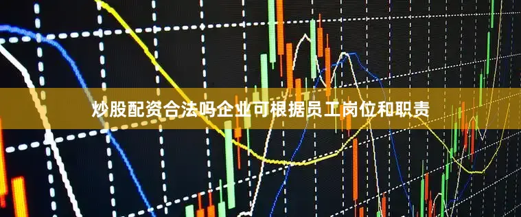 炒股配资合法吗企业可根据员工岗位和职责