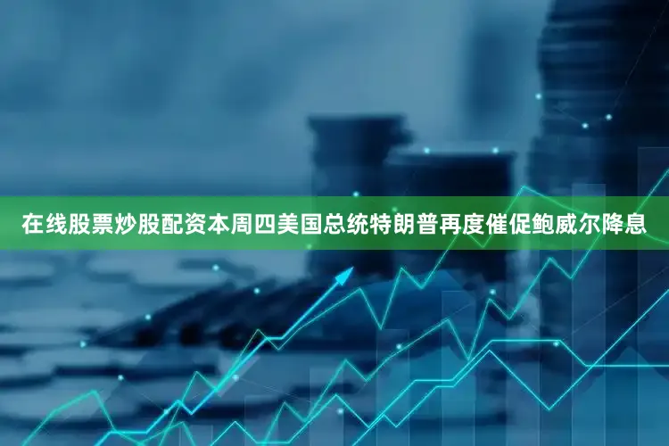 在线股票炒股配资本周四美国总统特朗普再度催促鲍威尔降息