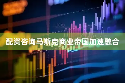 配资咨询马斯克商业帝国加速融合