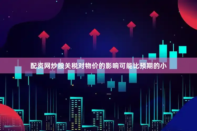 配资网炒股关税对物价的影响可能比预期的小