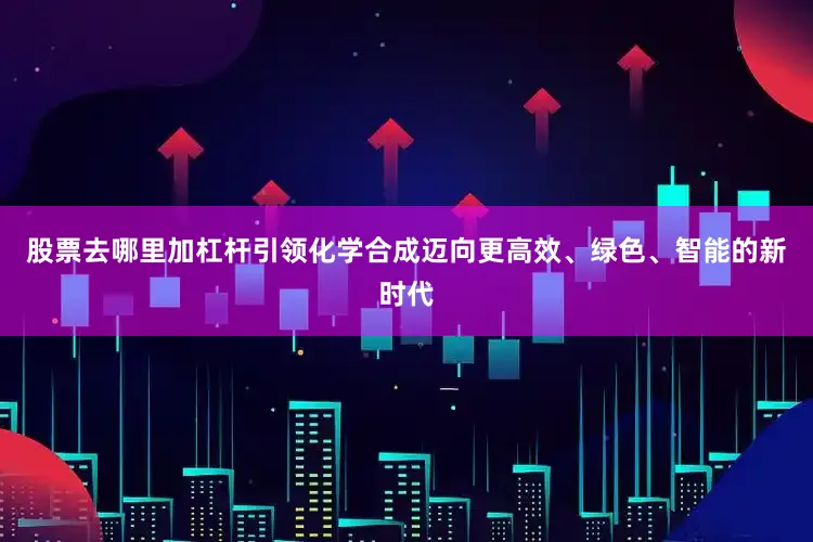 股票去哪里加杠杆引领化学合成迈向更高效、绿色、智能的新时代