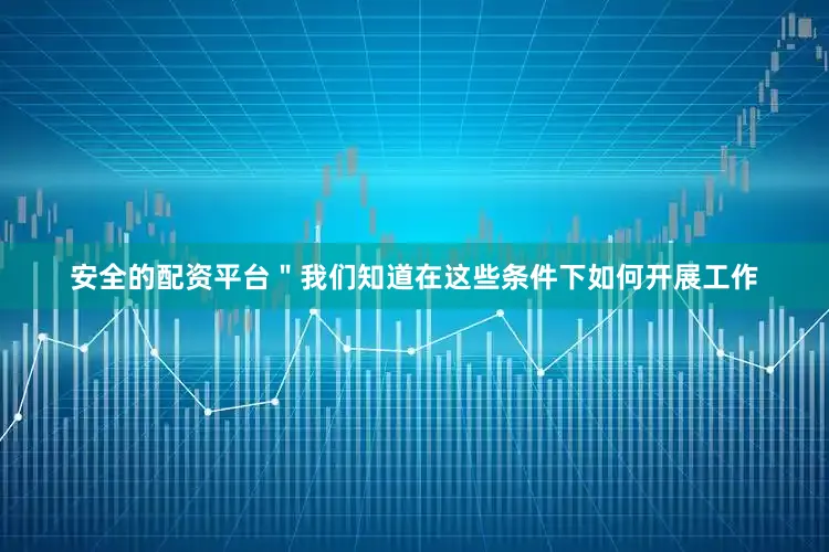 安全的配资平台＂我们知道在这些条件下如何开展工作