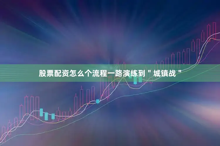 股票配资怎么个流程一路演练到＂城镇战＂