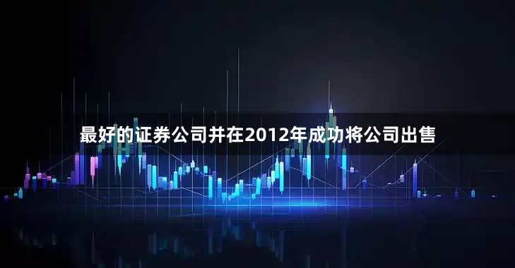 最好的证券公司并在2012年成功将公司出售