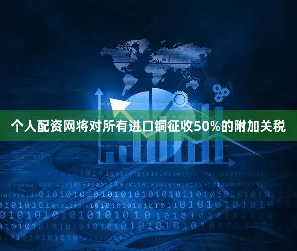 个人配资网将对所有进口铜征收50%的附加关税