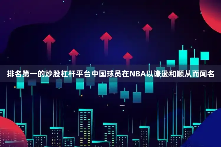 排名第一的炒股杠杆平台中国球员在NBA以谦逊和顺从而闻名
