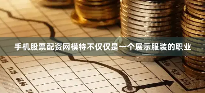 手机股票配资网模特不仅仅是一个展示服装的职业