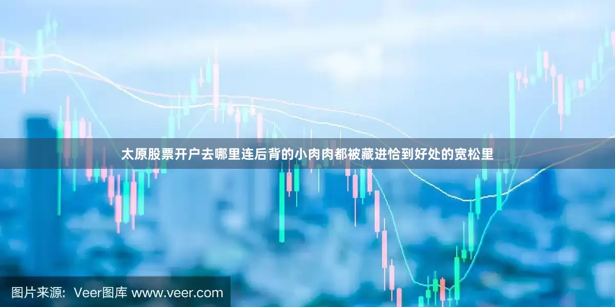 太原股票开户去哪里连后背的小肉肉都被藏进恰到好处的宽松里