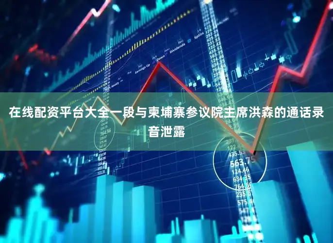 在线配资平台大全一段与柬埔寨参议院主席洪森的通话录音泄露