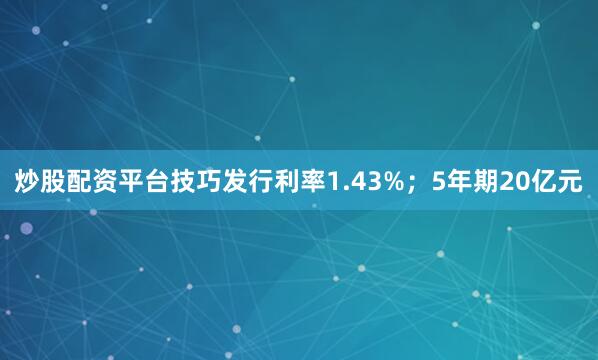 炒股配资平台技巧发行利率1.43%；5年期20亿元