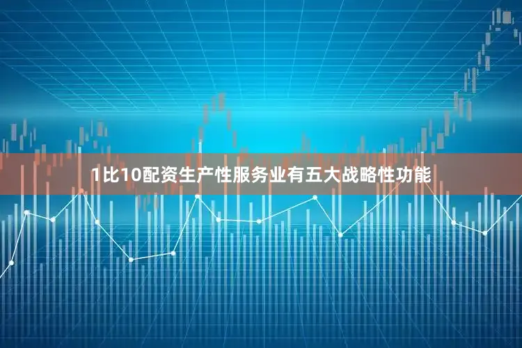 1比10配资生产性服务业有五大战略性功能