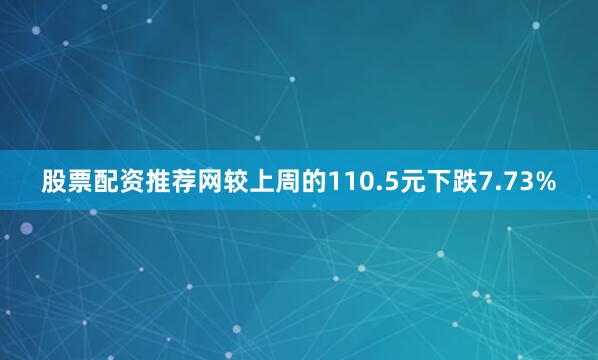 股票配资推荐网较上周的110.5元下跌7.73%