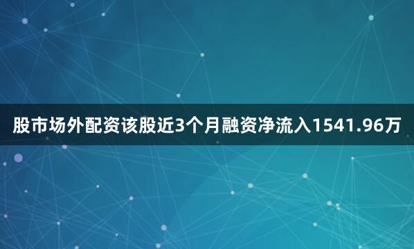 股市场外配资该股近3个月融资净流入1541.96万