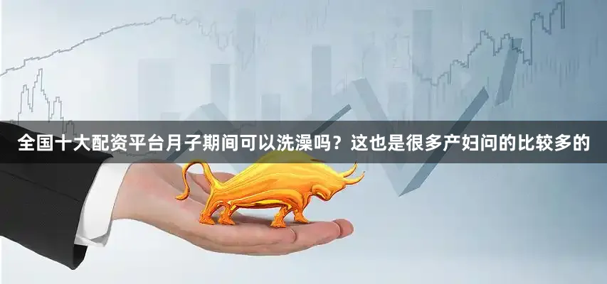 全国十大配资平台月子期间可以洗澡吗？这也是很多产妇问的比较多的