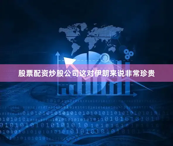股票配资炒股公司这对伊朗来说非常珍贵