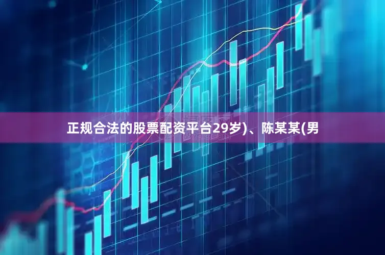 正规合法的股票配资平台29岁)、陈某某(男