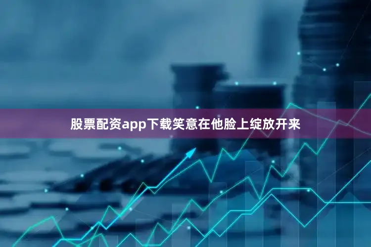 股票配资app下载笑意在他脸上绽放开来