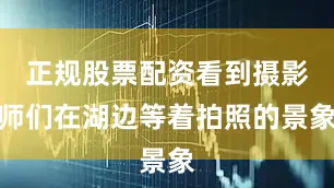 正规股票配资看到摄影师们在湖边等着拍照的景象