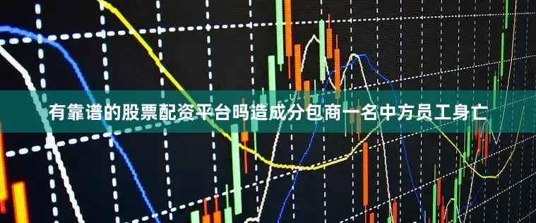 有靠谱的股票配资平台吗造成分包商一名中方员工身亡